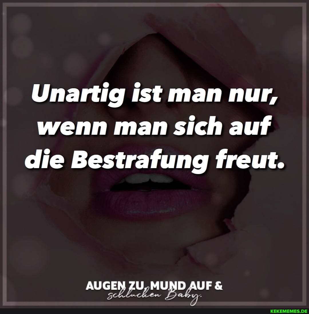 Unartig ist man nur, wenn man sich auf die Bestrafung freut.
AUGEN MUND AUF&