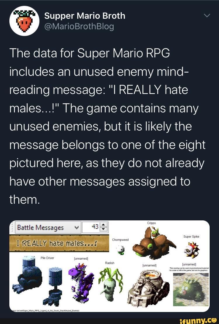 Supper Mario Broth
@MarioBrothBlog
The data for Super Mario RPG includes an unused enemy mind- reading message: "I REALLY hate males...!" The game contains many unused enemies, but it is likely the message belongs to one of the eight pictured here, as they do not already have other messages assigned to them.
