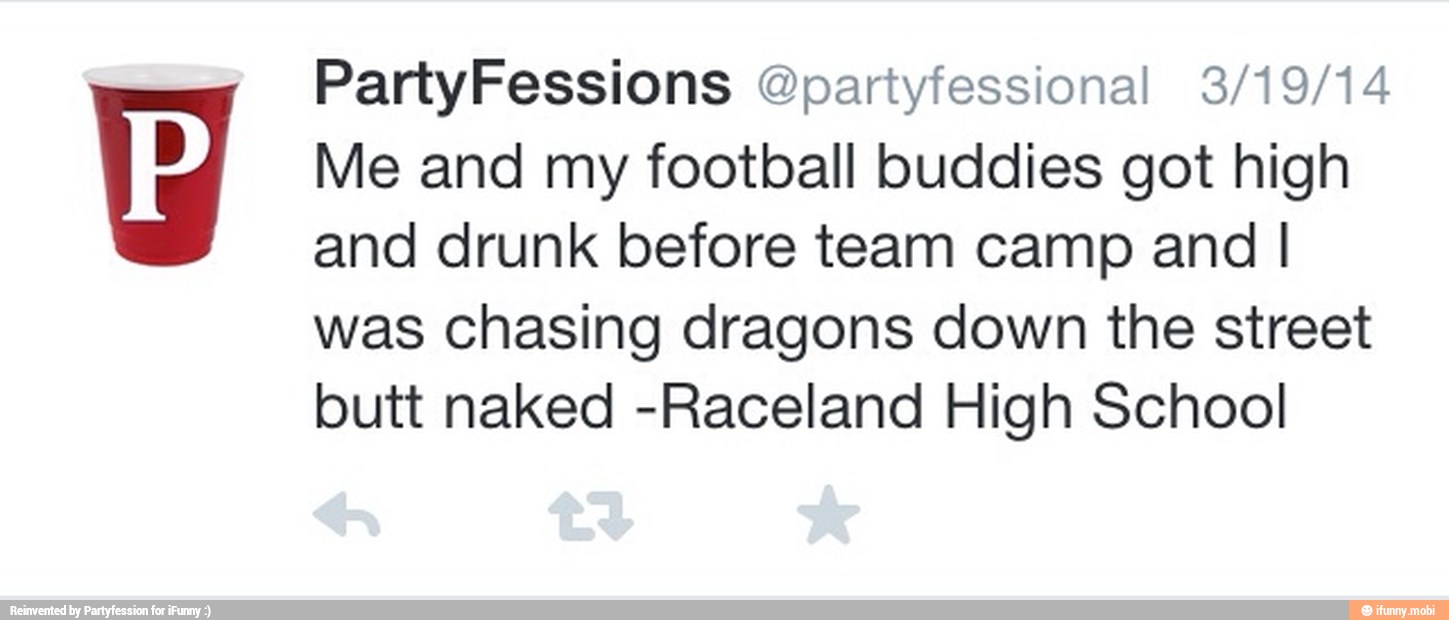 Me and my football buddies got high
and drunk before team camp and I
was chasing dragons down the street
butt naked -Raceland High School