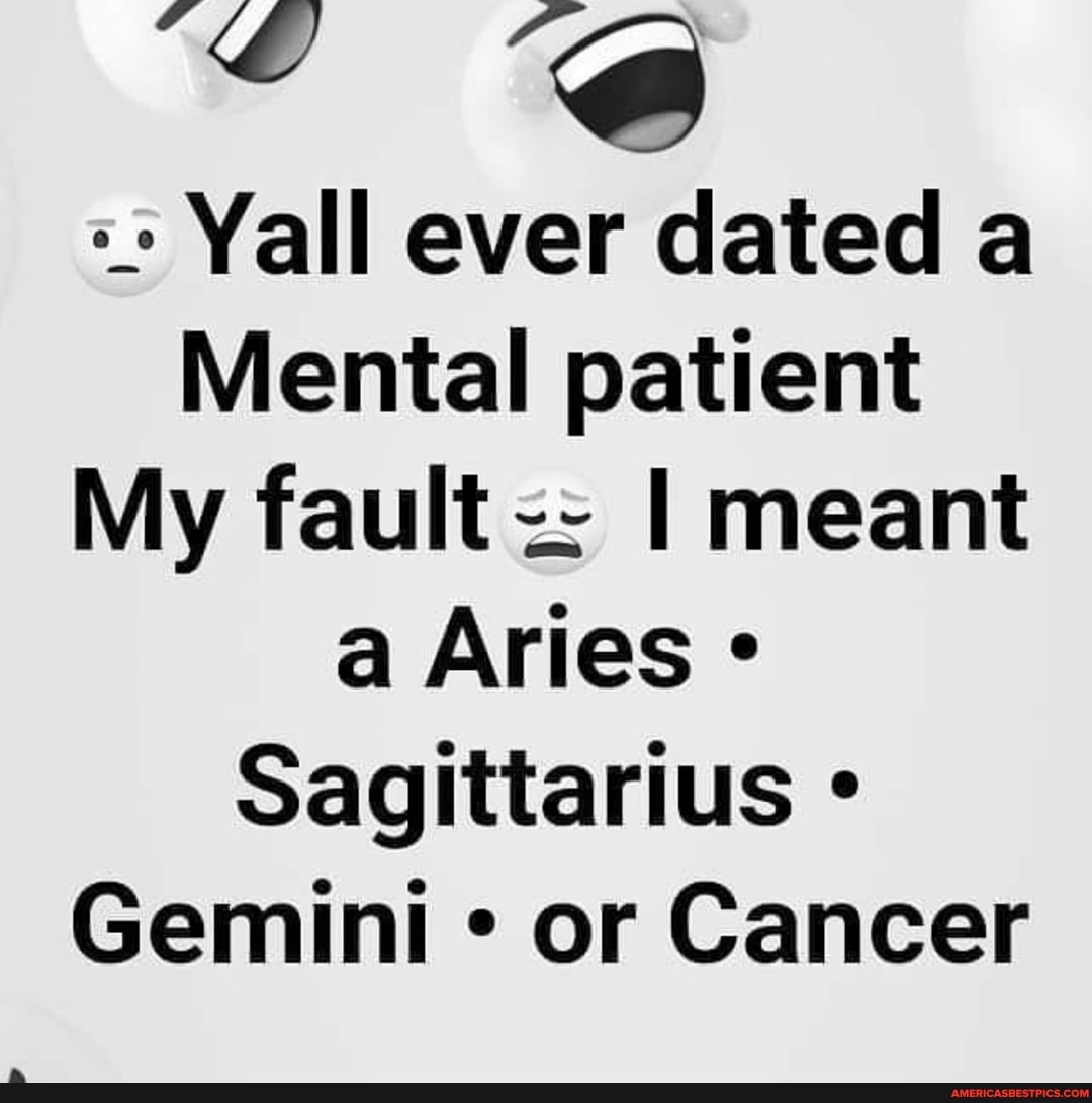 Yall ever dated a
Mental patient
My fault I meant a Aries
Sagittarius
Gemini or Cancer