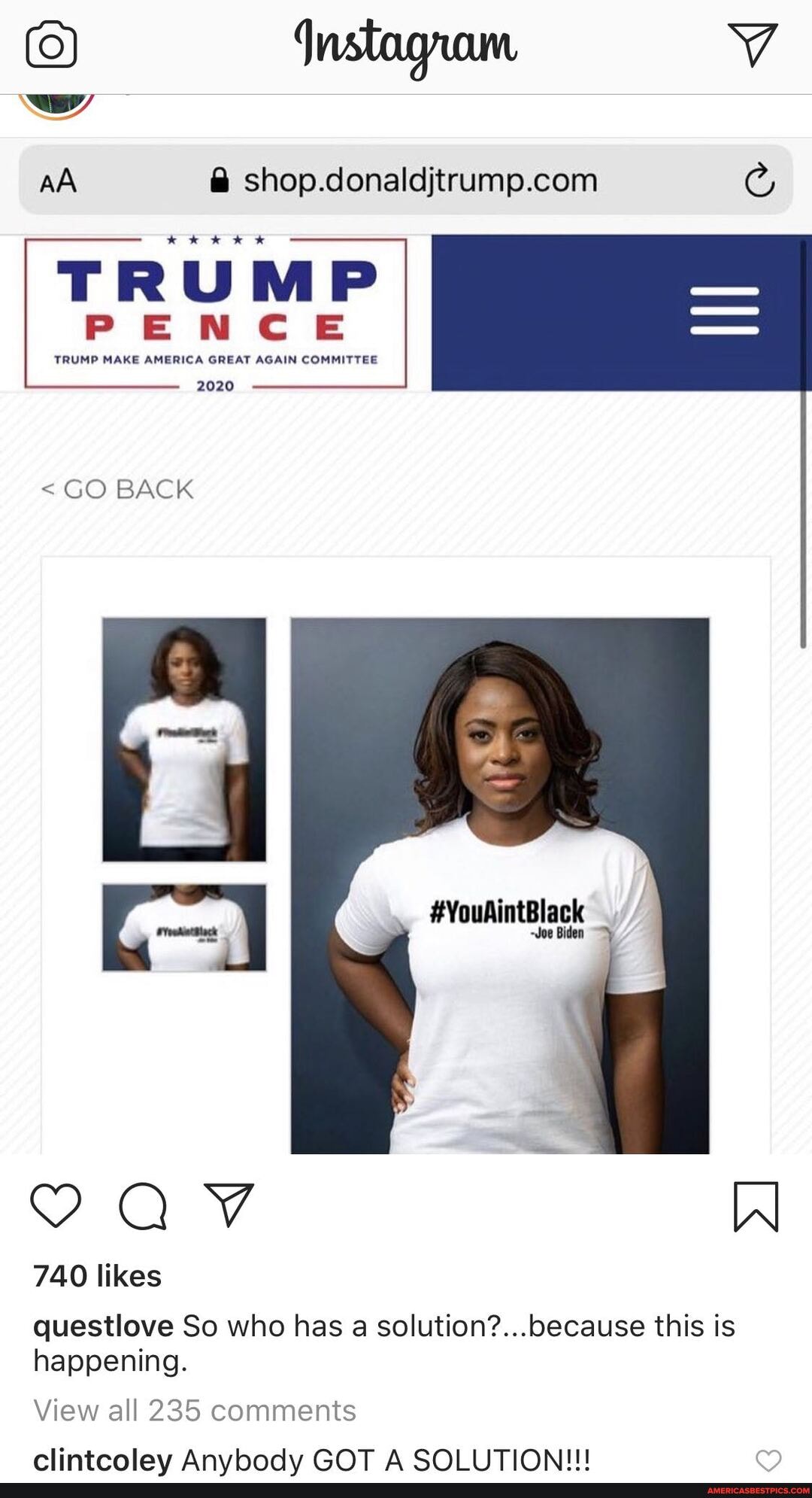 6) qnstagram
AA @
TRUMP
PENCE
TRUMP MAKE AMERICA GREAT AGAIN COMMITTEE
2020
< GO BACK
#YouAintBlack
-Joe Biden
YQ VV
740 likes
questlove So who has a this is happening.
View all 235 comments clintcolay Anvhodv GOT A SOI LITIONIII