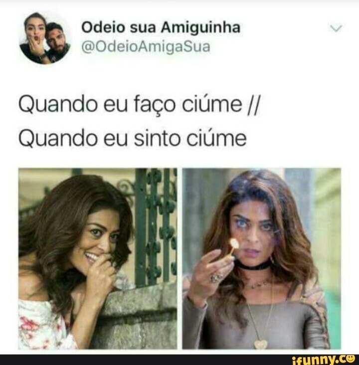 Odeio sua Amiguinha
Quando eu faço ciúme Quando eu sinto ciúme