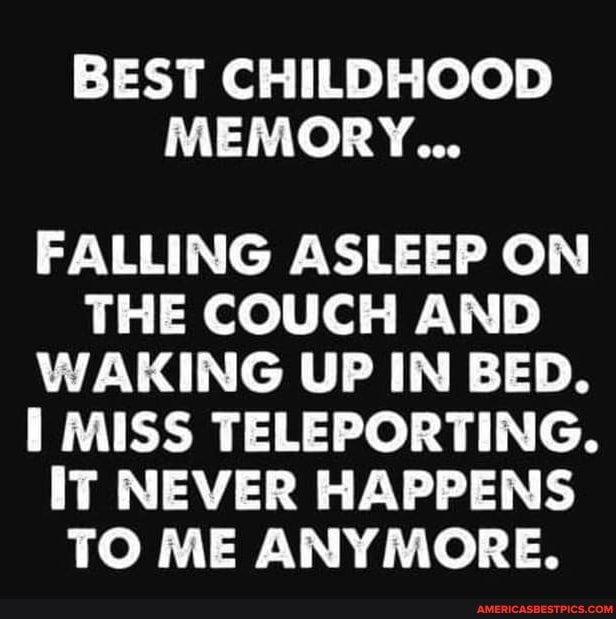 BEST CHILDHOOD MEMORY...
FALLING ASLEEP ON THE COUCH AND WAKING UP IN BED.
MISS TELEPORTING.
IT NEVER HAPPENS TO ME ANYMORE.