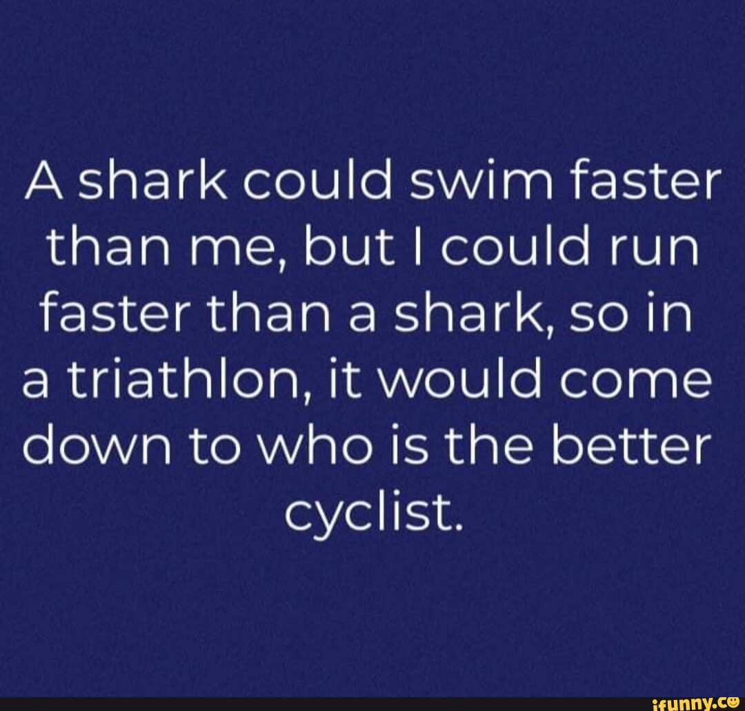 A shark could swim faster than me, but I could run faster than a shark ...