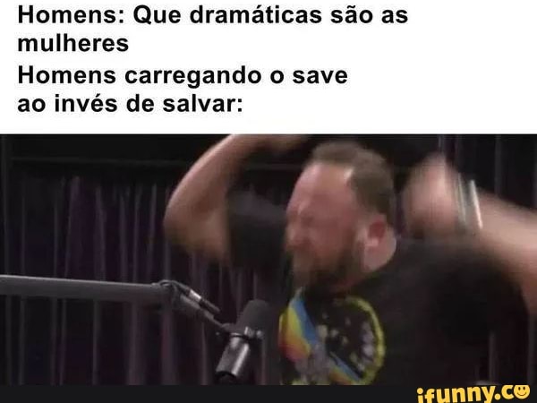 Homens: Que dramáticas são as mulheres
Homens carregando o save
ao invés de salvar: