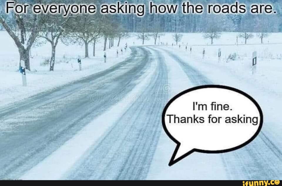 Foreveryone ing how the roads are. I'm fine. Thanks for asking iFunny