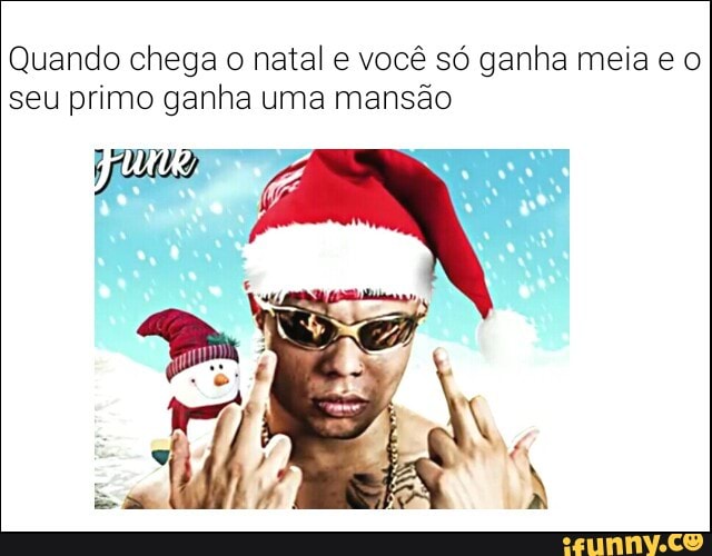 Quando chega o natal e você só ganha meia e o
seu primo ganha uma mansão