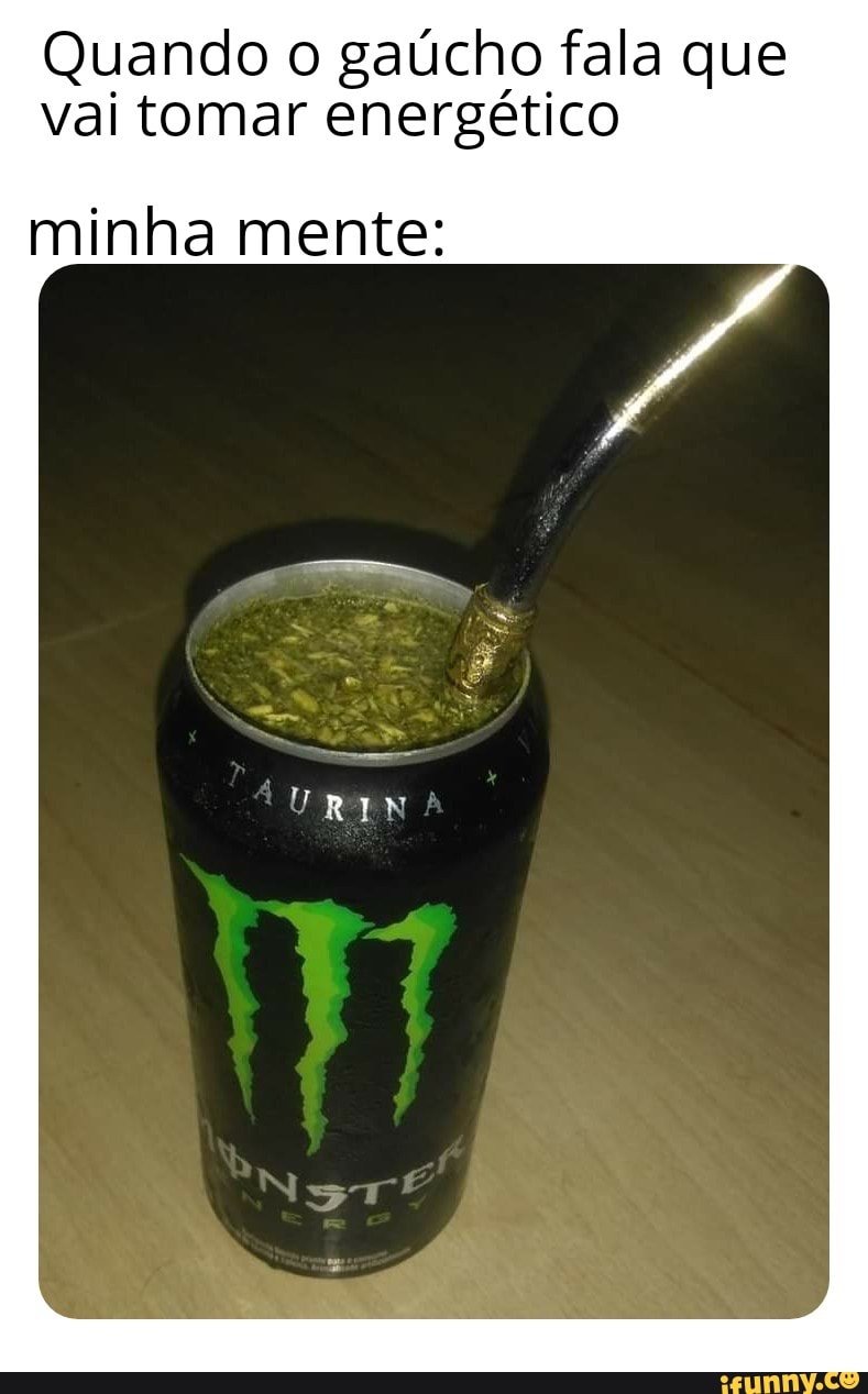 Quando o gaúcho fala que vai tomar energético
minha mente: