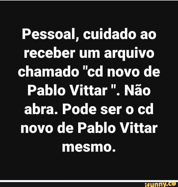 Pessoal, cuidado ao
este o TA TT RT TIO
chamado "cd novo de
Pablo Vittar Não
abra. Pode ser o cd
novo de Pablo Vittar
mesmo.