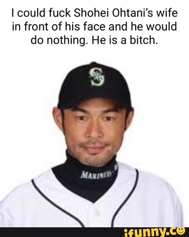 I could fuck Shohei Ohtani's wife in front of his face and he would do