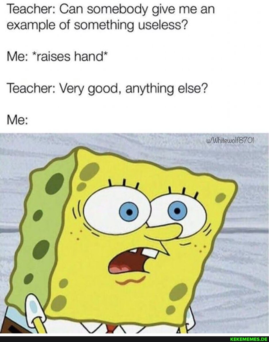 Teacher: Can somebody give me an example of something useless?
Me: *raises hand*
Teacher: Very good, anything else?
Me: