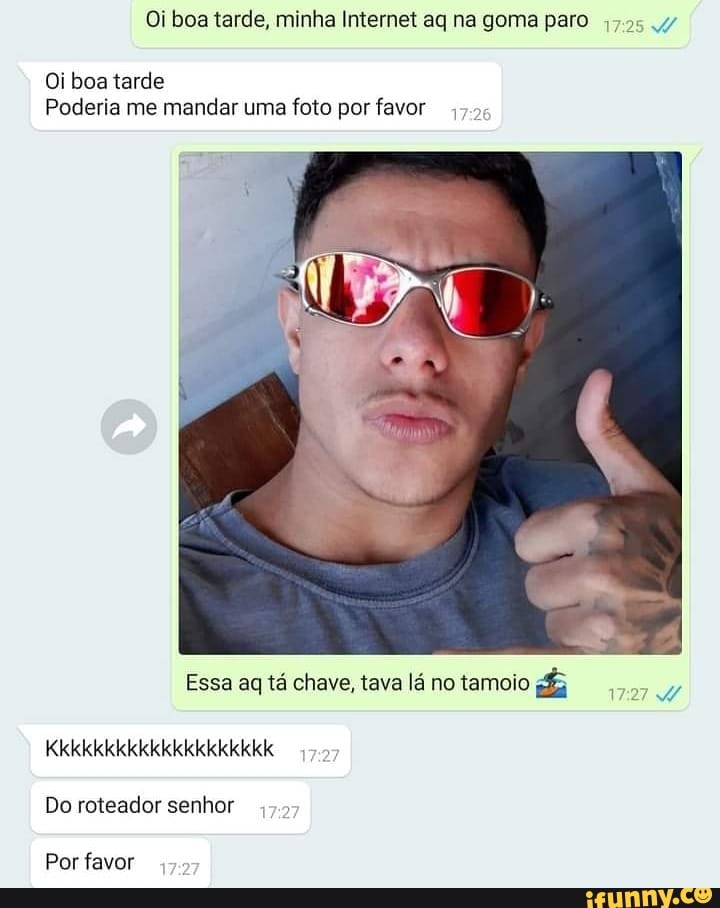 Oi boa tarde, minha Internet aq na goma paro
Oi boa tarde
Poderia me mandar uma foto por favor
Essa aq tá chave, tava lá no tamoio
Kkkkkkkkkkkkkkkkkkkk
Do roteador senhor
Por favor