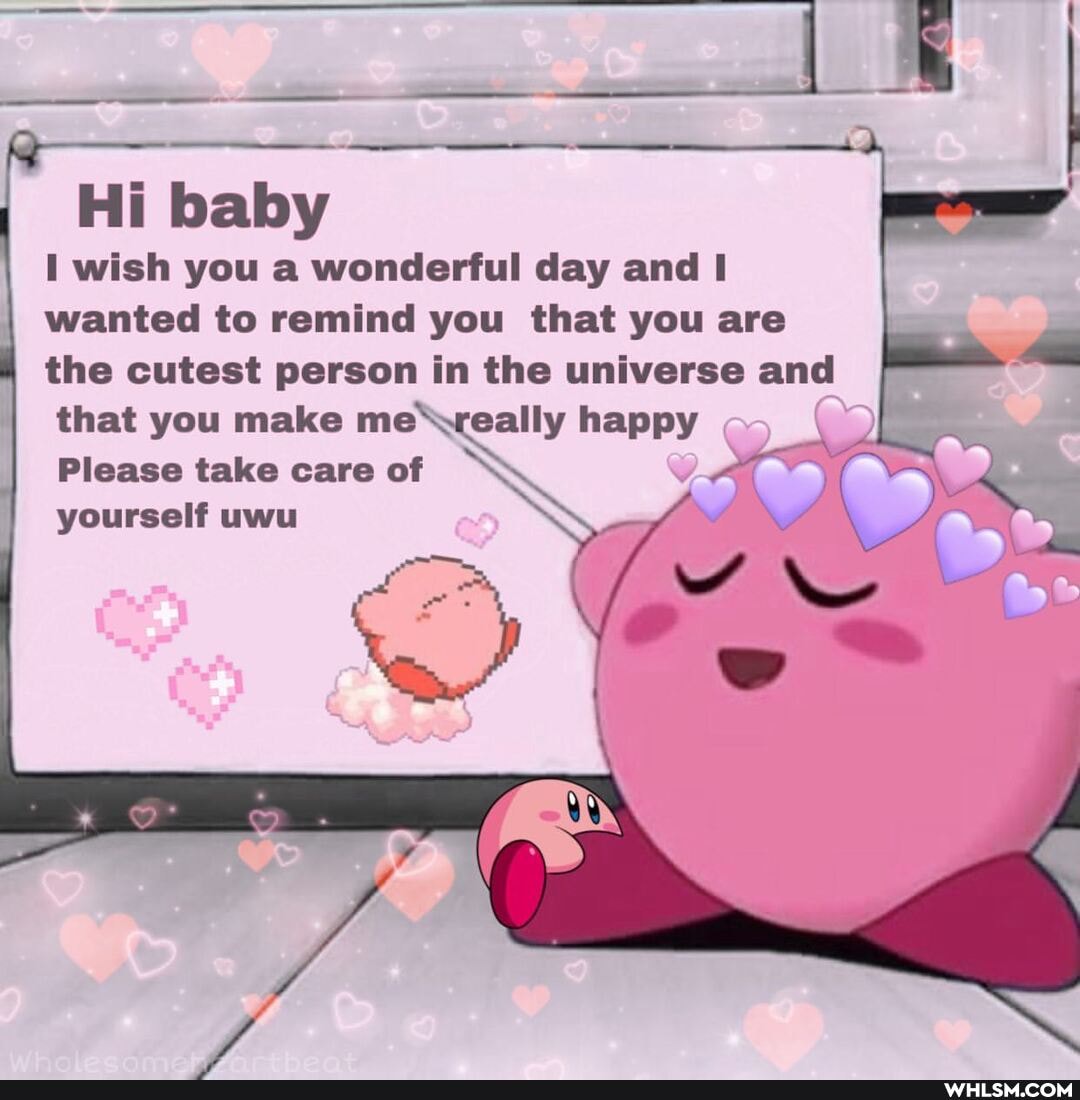 Hi baby
I wish you a wonderful day and I wanted to remind you that you are
the cutest person in the universe and that you make me'yreally happy
Please take care of yourself uwu