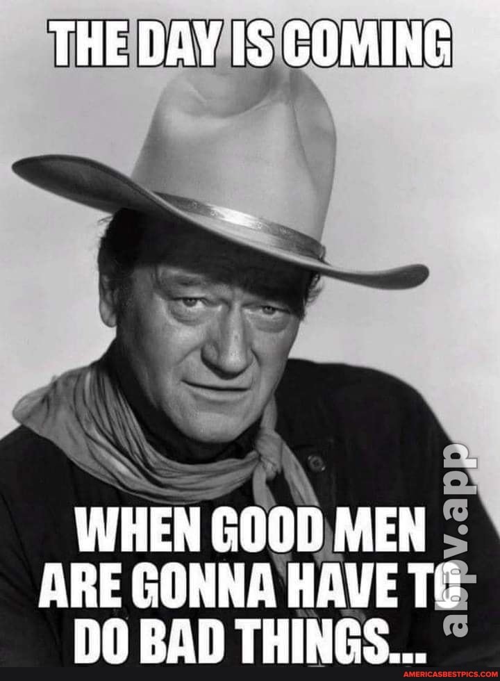 THE DAY IS COMING
WHEN GOOD MEN ARE GONNA HAVE DO BAD THINGS...