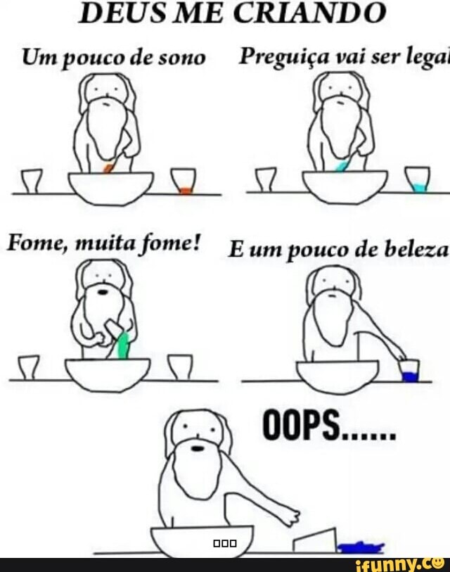 DEUS ME CRIANDO
Um pouco desono Preguiça vai ser
legal
Fome, muita fome! E um pouco de beleza