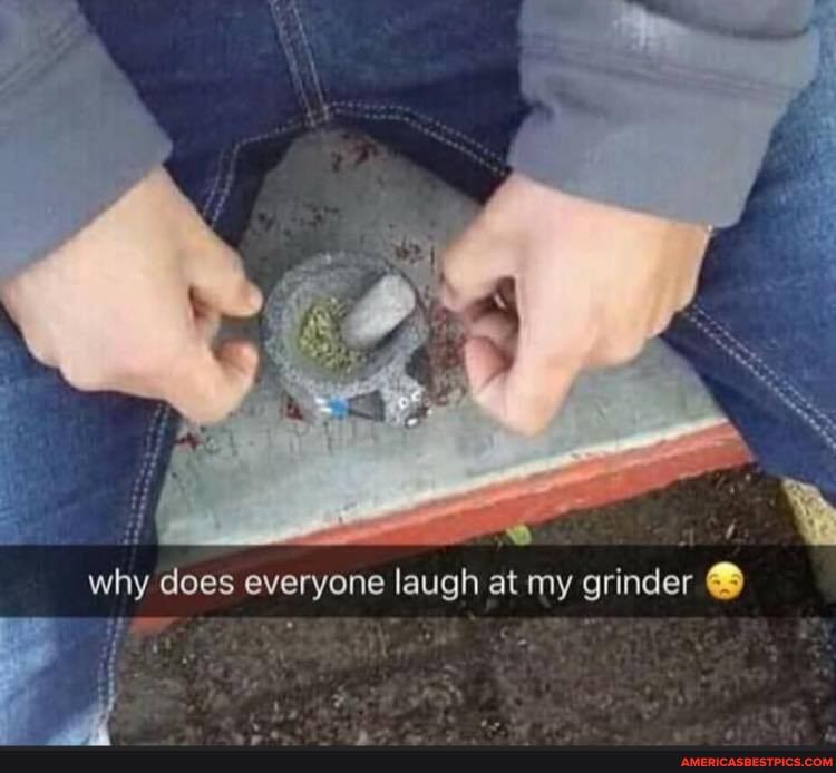 Why does everyone laugh at my grinder America’s best pics and videos