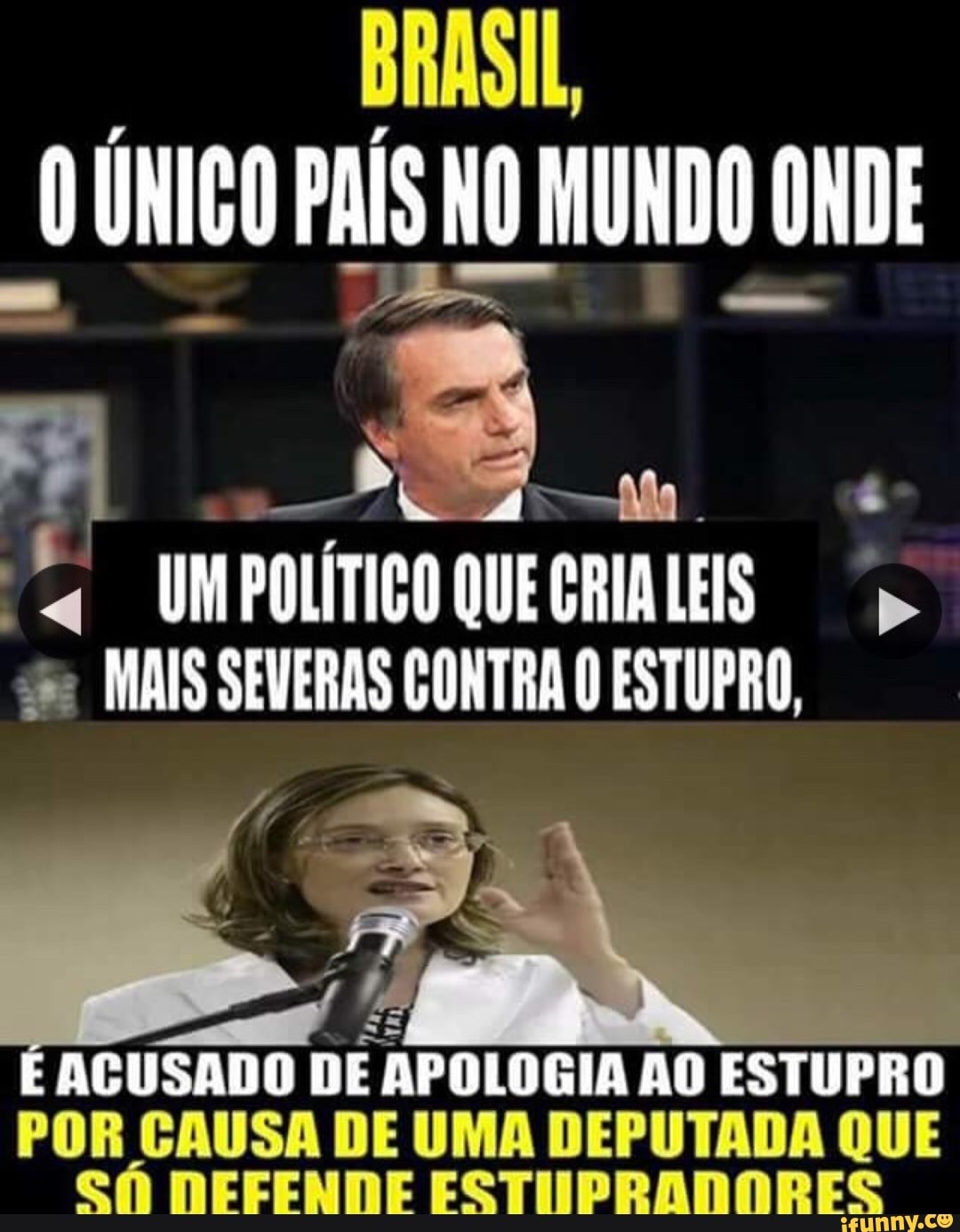 BAI
O UNICO PAIS NO MUNDO ONDE
"a UMPOLITICOQUECRIALEIS ss MAIS SEVERAS CONTRA O ESTUPRO,
ACUSADO DE APOLOGIA AO ESTUPRO
POR CAUSA DE UMA DEPUTADA QUE