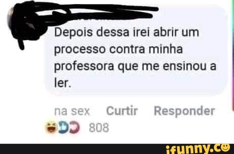 Depois dessa irei abrir um
processo contra minha
professora que me ensinou a
ler.