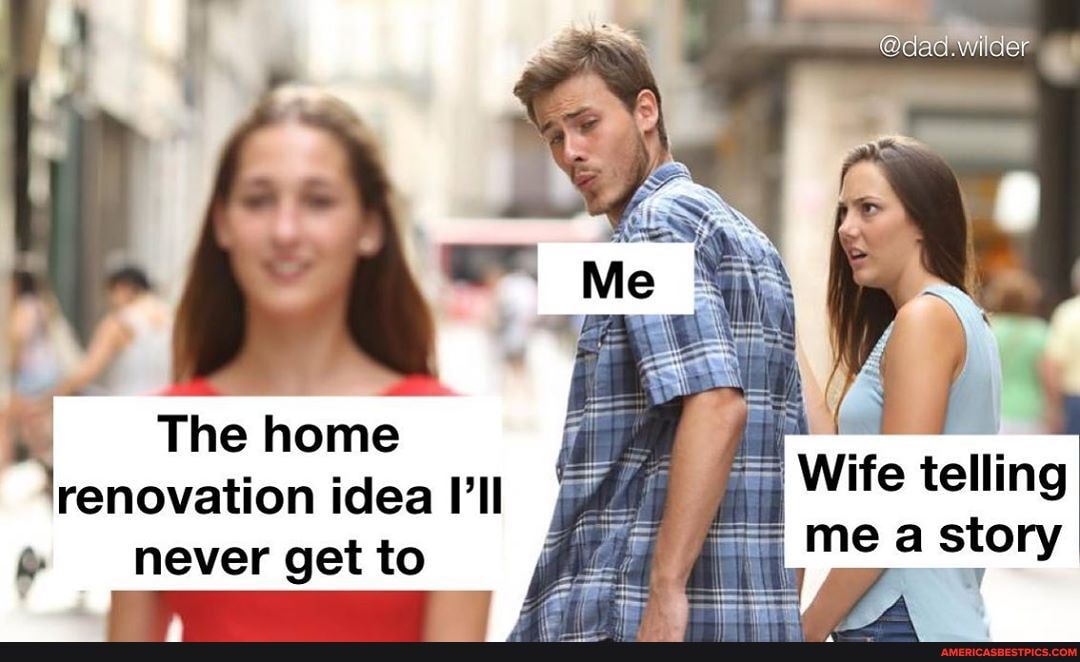 The home renovation idea Ill
never get to
Wife telling mea story