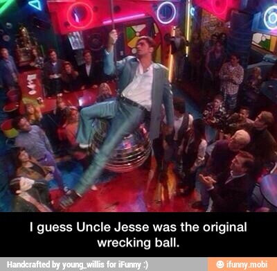 I guess Uncle Jesse was the original
wrecking ball. - I guess Uncle Jesse was the original wrecking ball.