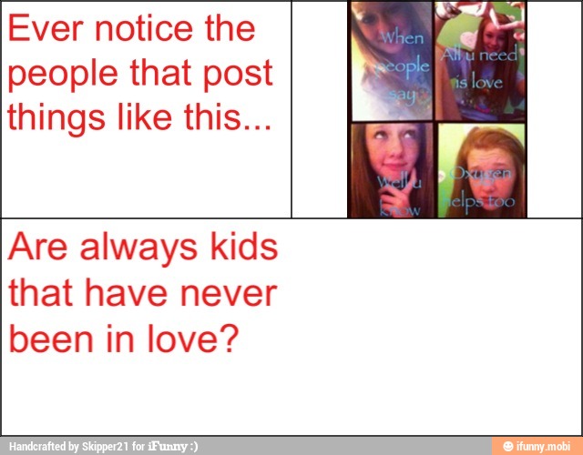Ever notice the
people that post
things like this...
Are always kids
that have never
been in love?