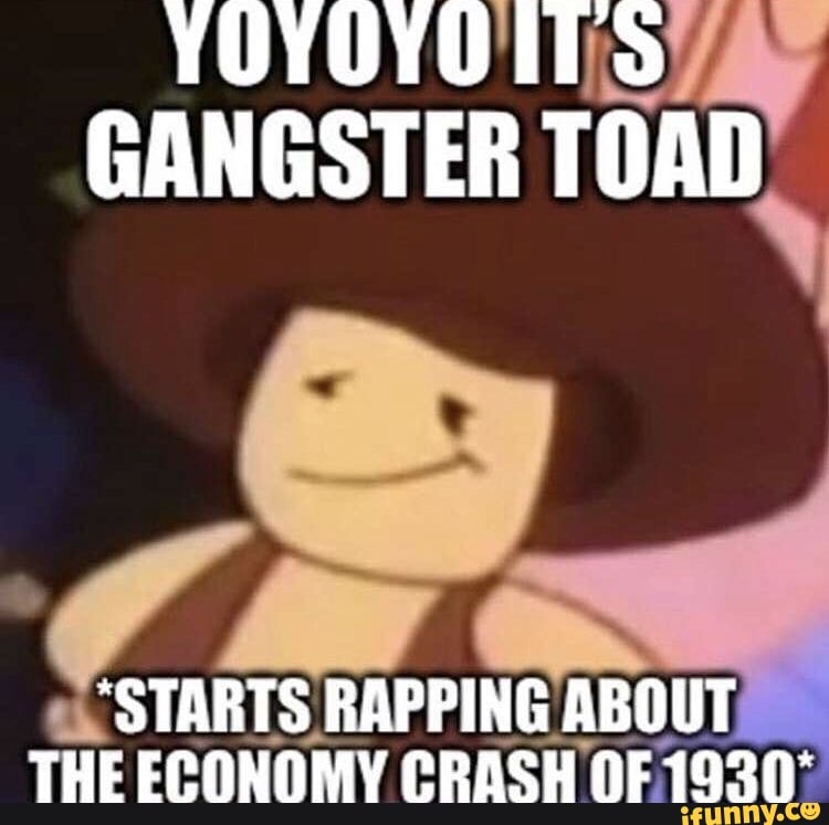 YOYOYOITS GANGSTER TOAD
"STARTS RAPPING ABOUT THE ECONOMY CRASH OF 19317