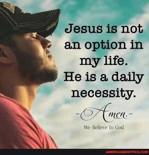 Jesus is not an option in my life.
He is a daily necessity.
We Believe In God
