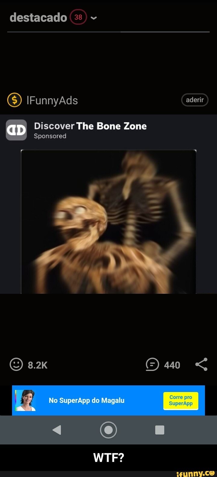 destacado
6) [FunnyAds
aD
Discover The Bone Zone
Sponsored
8.2K
No SuperApp do Magalu
WTF? - WTF?