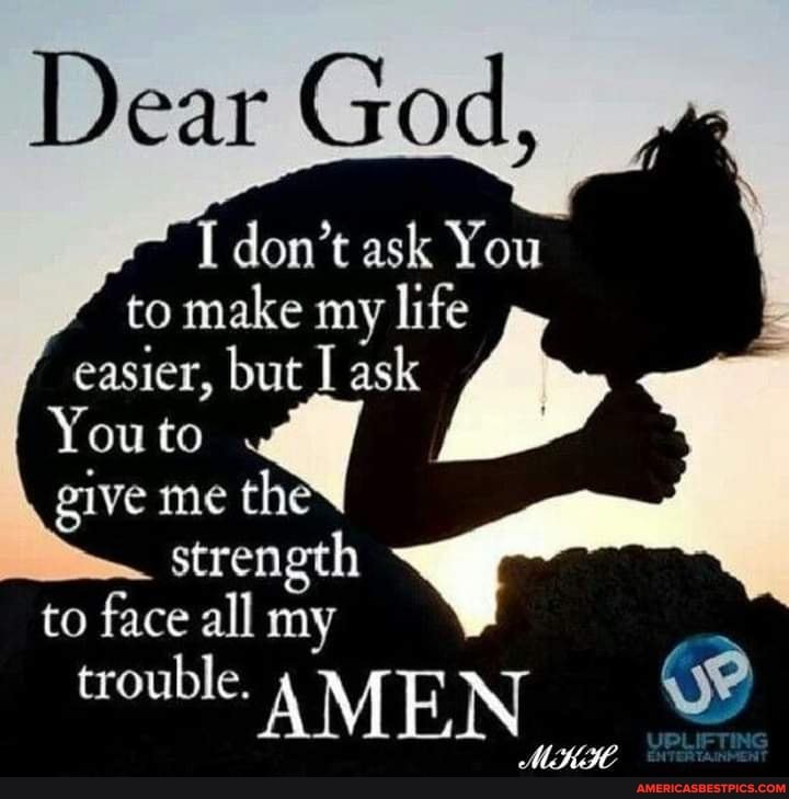 Dear God,
I don't ask You
to make my life easier, but J ask
You to
give me the
strength
to face all my
trouble. AMEN