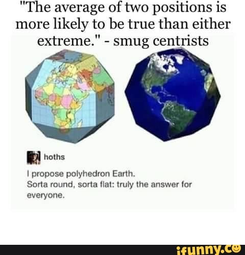 "The average of two positions is
more
likely to be true than either
extreme,"
-
smug centrists
I propose polyhedron Earlh.
Soria rmlnd. sorta llal: truly lhe answer (or
everyone