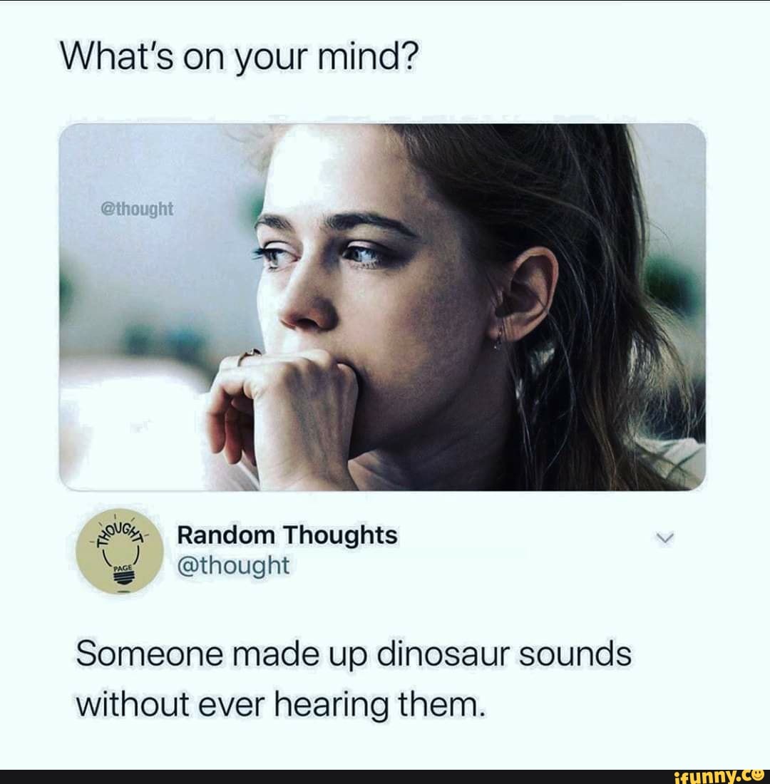 What's on your mind?
Someone made up dinosaur sounds
without ever hearing them.