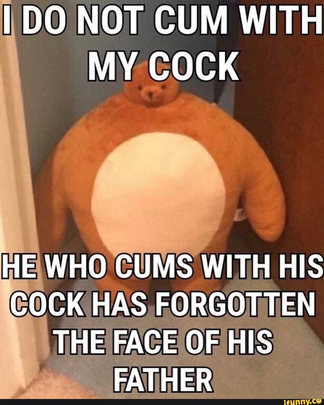 DO. NOT CUM WITH MY COCK HE WHO CUMS WITH HIS COCK HAS FORGOTTEN THE FACE  OF HIS FATHER - iFunny