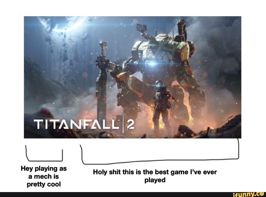 TITANFALLI2
Hey playing as a mech is
pretty cool
Holy shit this is the best game I've ever played