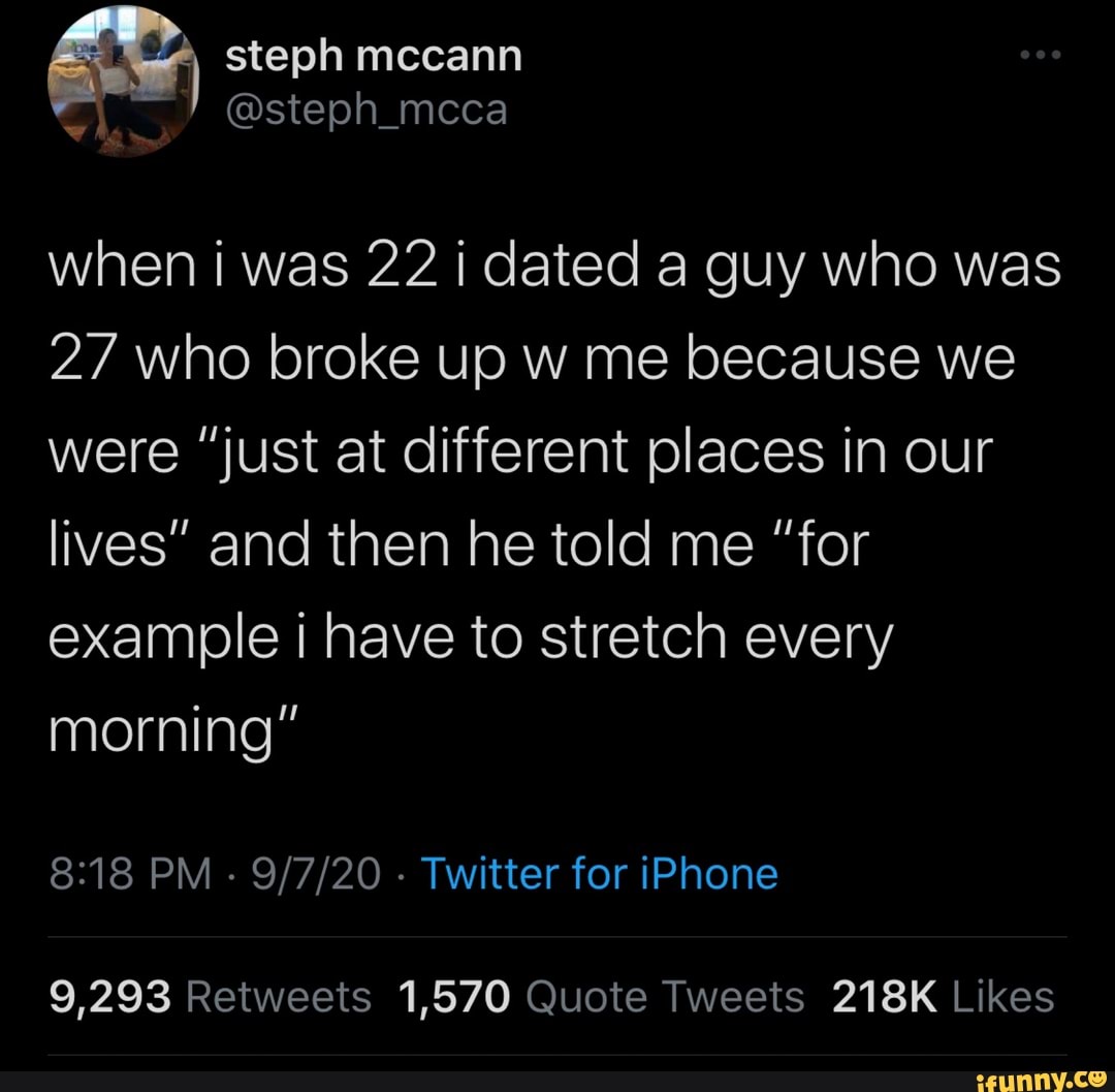 steph mccann
@steph_mcca
when i was 22 dated a guy who was
2/ who broke up w me because we were "just at different places in our lives" and then he told me "for example have to stretch every morning"
PM - - Twitter for iPhone