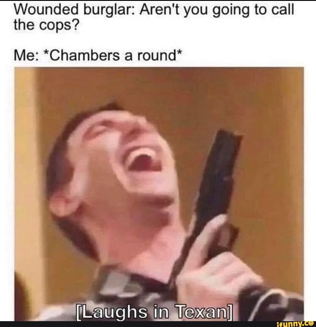Wounded burglar: Aren't you going to call
the cops?
Me: *Chambers a round*