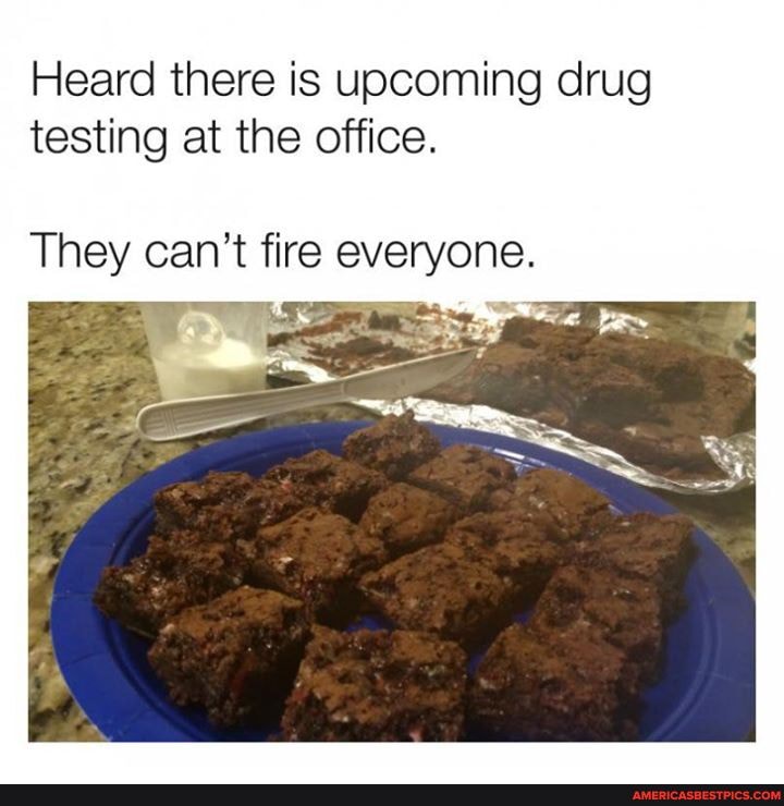 Heard there is upcoming drug testing at the office.
They can't fire everyone.