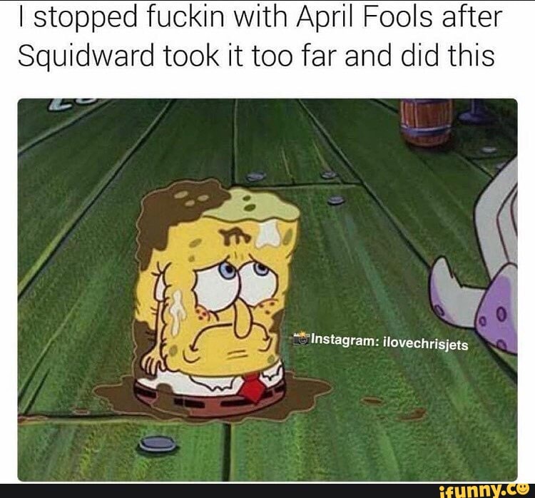 I stopped fuckin with April Fools after
Squidward took It too far and did this