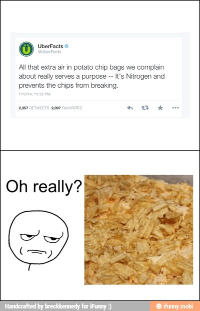 All that extra air in potato chip bags we complain
about really serves a purpose It's Nitrogen and
prevents the chips from breaking.
Oh really?