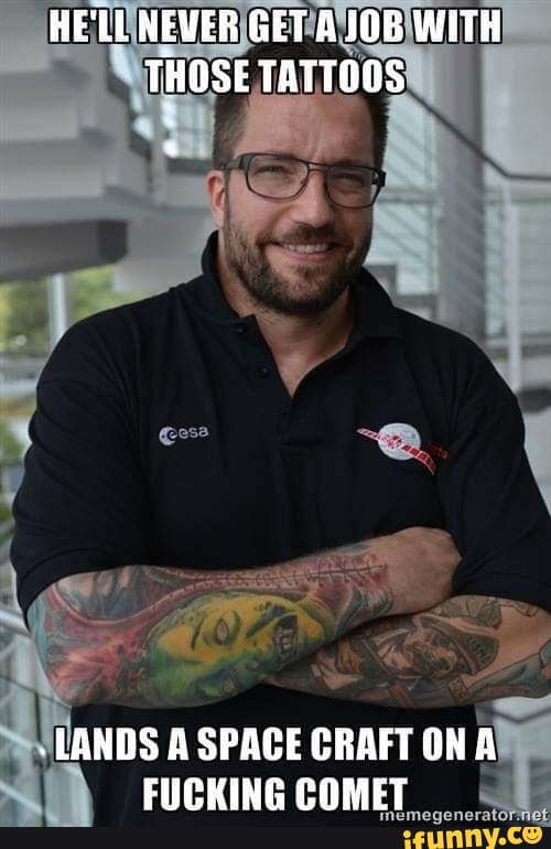 HE NEVER GET A JOB WITH THOSE TATTOOS
LANDS A SPACE CRAFT ON A FUCKING COMET
