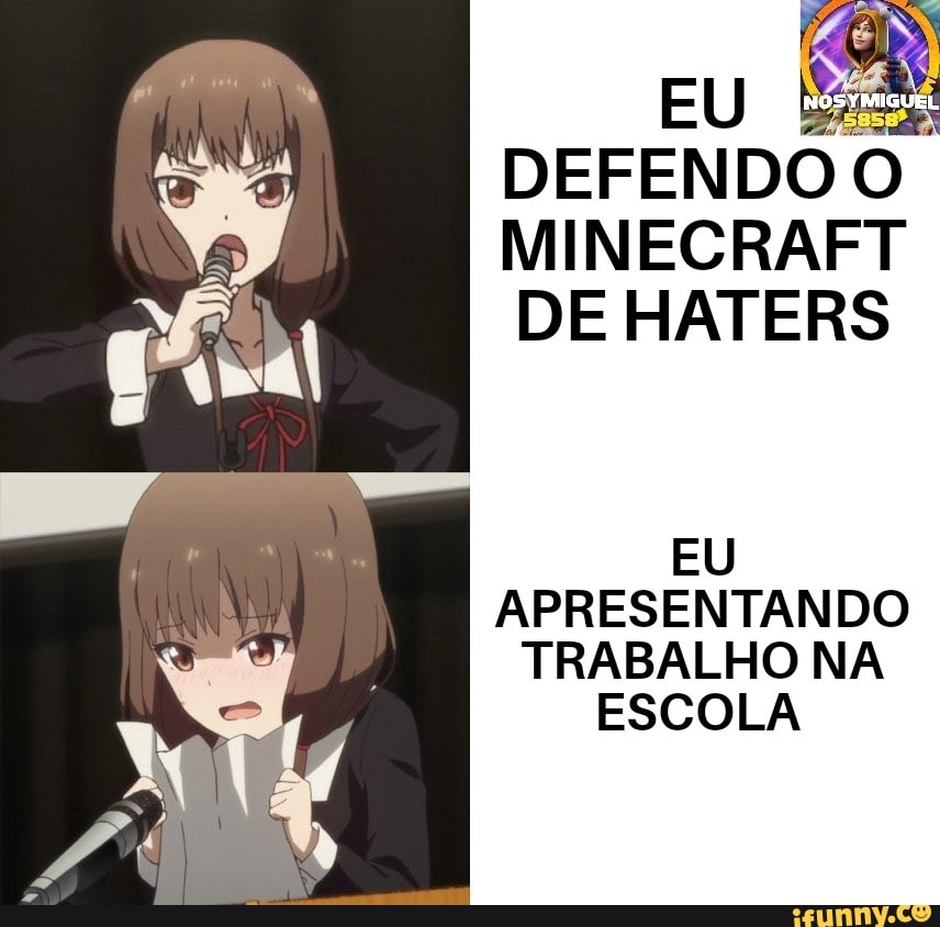 DEFENDO O.
MINECRAFT
DE HATERS
EU
APRESENTANDO
TRABALHO NA
ESCOLA