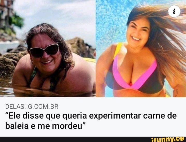 DELAS COM BR
"Ele disse que queria experimentar carne de baleia e me mordeu"