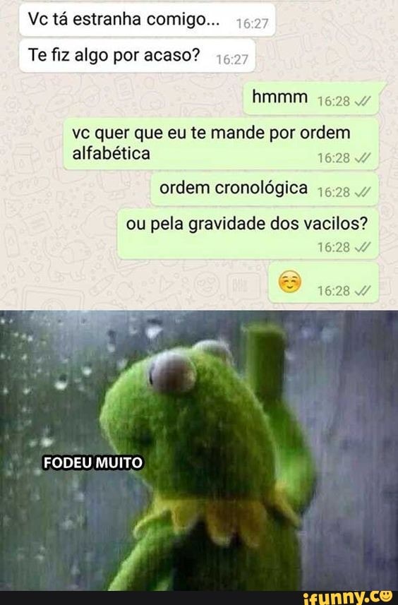 Vc tá estranha comigo...
Te fiz algo por acaso?
hmmm
vc quer que eu te mande por ordem alfabética
ordem cronológica .47
ou pela gravidade dos vacilos?
1628
FODEU MUITO
