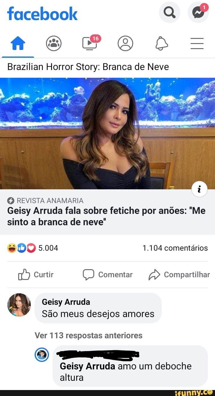Brazilian Horror Story: Branca de Neve
O REVISTA ANAMARIA
Geisy Arruda fala sobre fetiche por anões: "Me
sinto a branca de neve"
= DO 5.004 1.104 comentários
148) Curtir O Comentar ab Compartilhar
Leo Geisy Arruda
São meus desejos amores
Ver 113 respostas anteriores
Geisy Arruda amo um deboche
altura