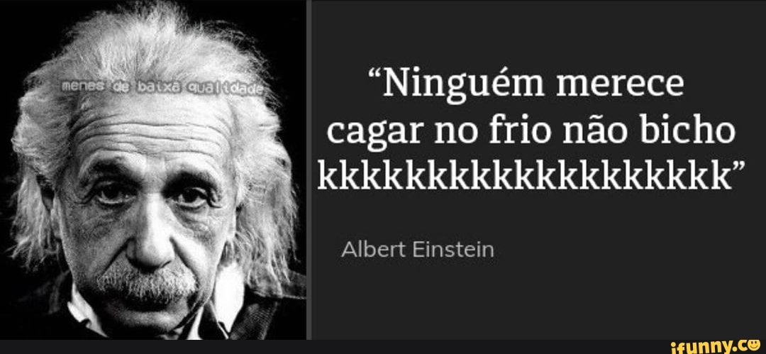 "Ninguém merece
cagar no frio não bicho
Albert Einstein