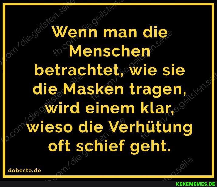 Wenn man die
Menschen betrachtet, wie sie die Masken tragen,
wird einem klar, wieso die Verhütung oft schief geht.
debeste.de