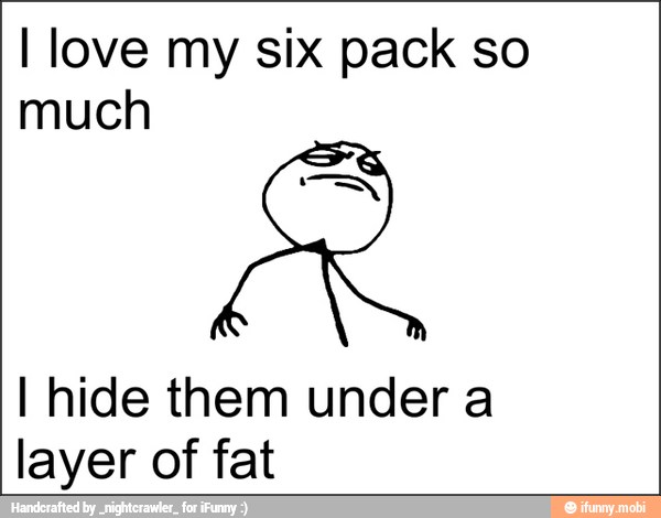 I love my six pack so
much
I hide them under a
layer of fat