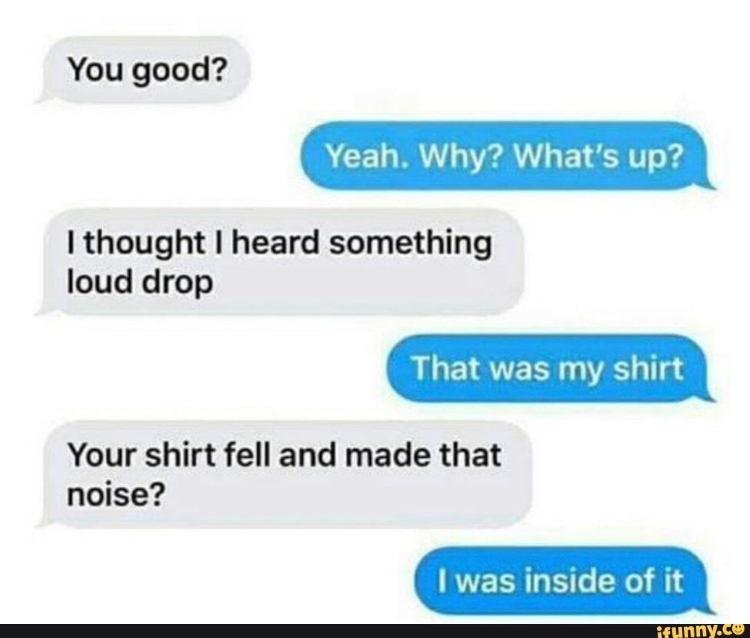 I Thought I Heard Something Loud Drop Your Shirt Fell And Made That Noise Ifunny 8057