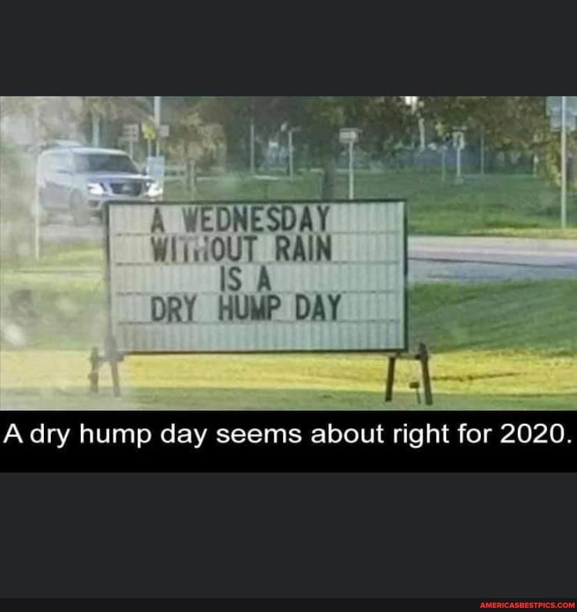 WEDNESDAY IS RAIN I
IS DRY HUMP DAY
A dry hump day seems about right for 2020.