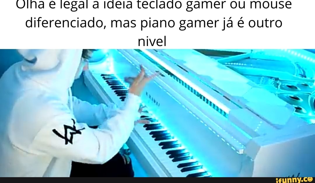 Ulna e legal a ideia teclado gamer ou mouse diferenciado, mas piano gamer já é outro
nivel