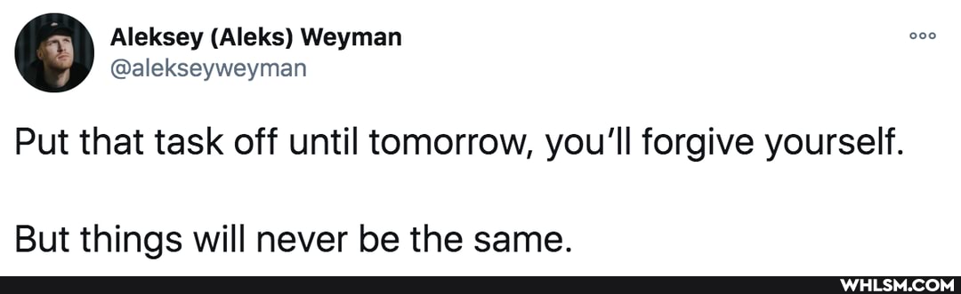 Aleksey (Aleks) Weyman
@alekseyweyman
Put that task off until tomorrow, you'll forgive yourself.
But things will never be the same.